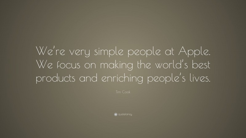 Tim Cook Quote: “We’re very simple people at Apple. We focus on making the world’s best products and enriching people’s lives.”