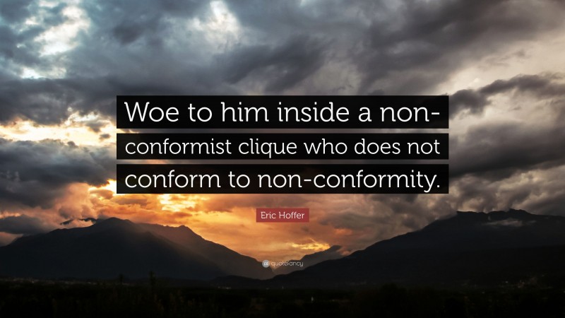 Eric Hoffer Quote: “Woe to him inside a non-conformist clique who does not conform to non-conformity.”