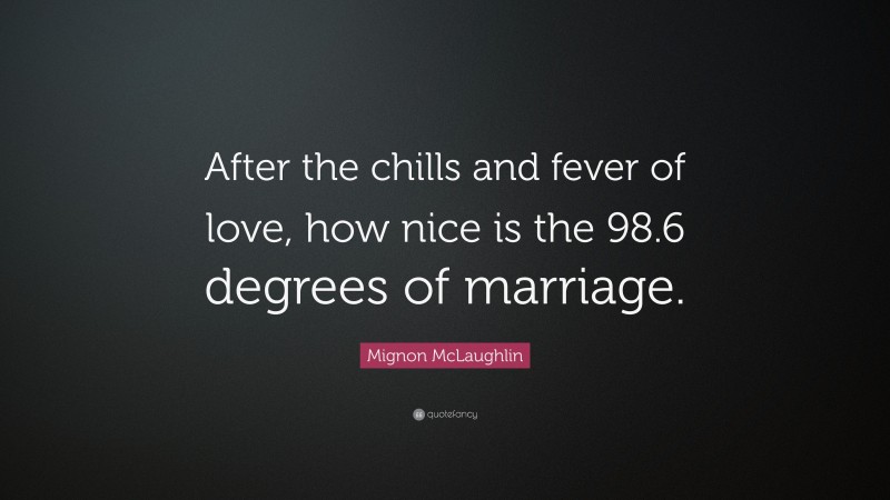 Mignon McLaughlin Quote: “After the chills and fever of love, how nice is the 98.6 degrees of marriage.”