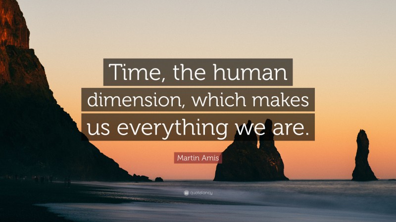 Martin Amis Quote: “Time, the human dimension, which makes us everything we are.”