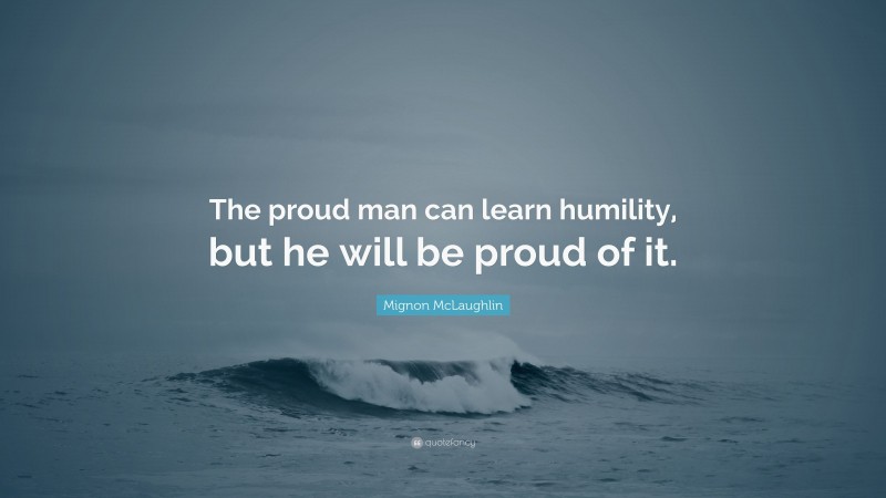 Mignon McLaughlin Quote: “The proud man can learn humility, but he will be proud of it.”