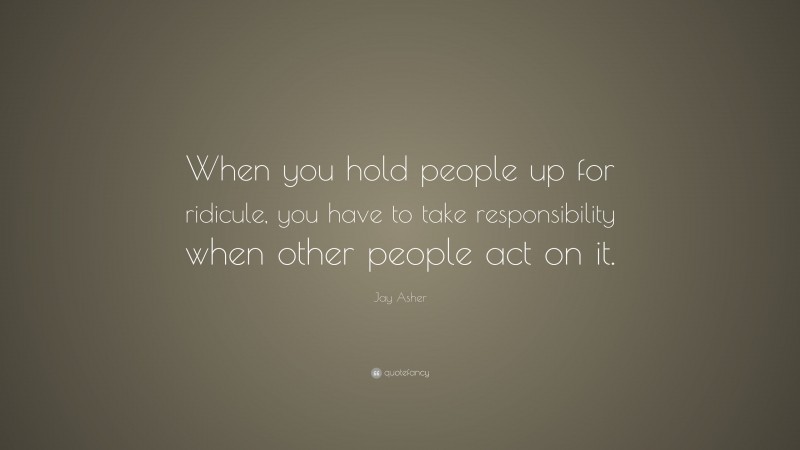 Jay Asher Quote: “When you hold people up for ridicule, you have to ...