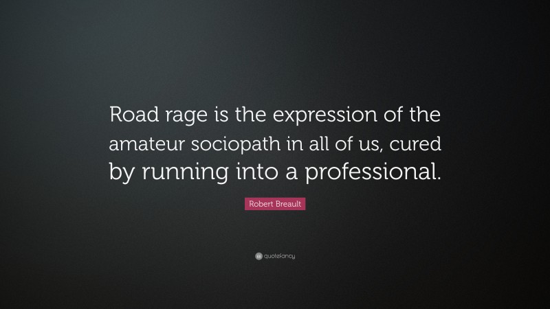Robert Breault Quote: “Road rage is the expression of the amateur sociopath in all of us, cured by running into a professional.”