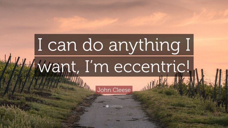 John Cleese Quote: “I can do anything I want, I’m eccentric!”