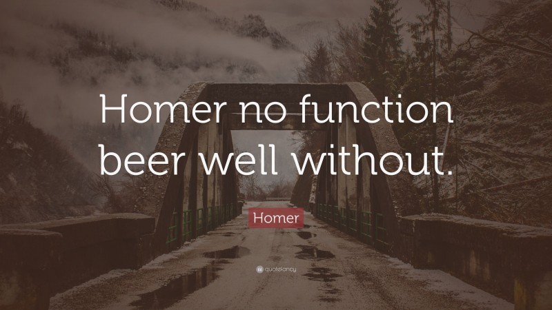 Homer Quote: “Homer no function beer well without.”