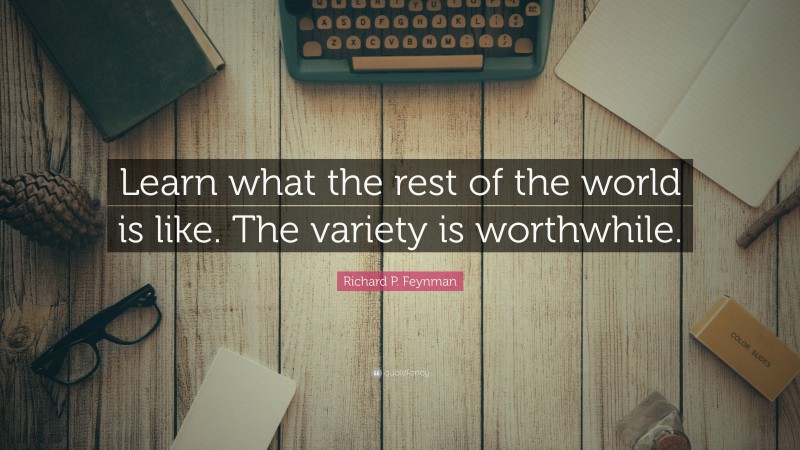 Richard P. Feynman Quote: “Learn what the rest of the world is like. The variety is worthwhile.”