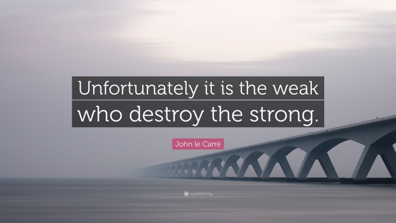John le Carré Quote: “Unfortunately it is the weak who destroy the strong.”