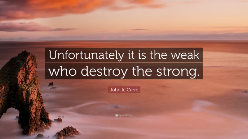 John le Carré Quote: “Unfortunately it is the weak who destroy the strong.”