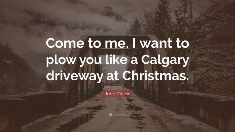John Cleese Quote: “Come to me. I want to plow you like a Calgary driveway at Christmas.”