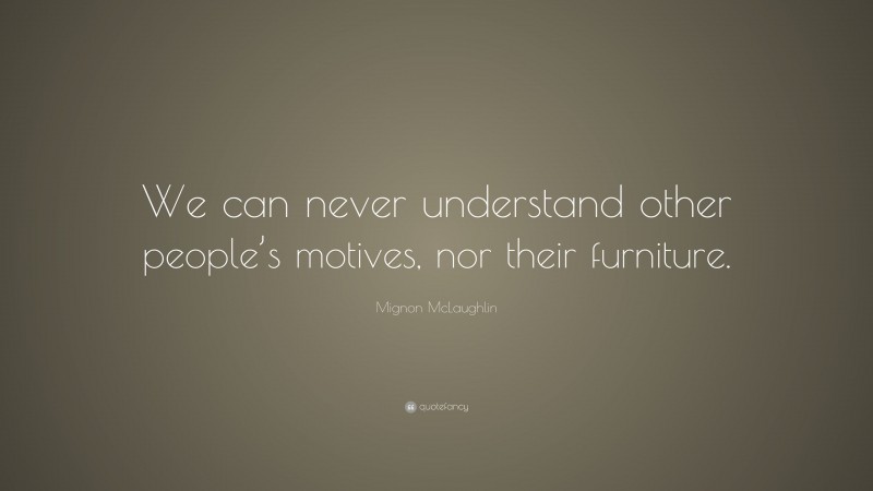 Mignon McLaughlin Quote: “We can never understand other people’s motives, nor their furniture.”