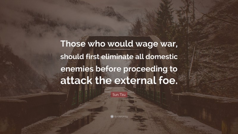 Sun Tzu Quote: “Those who would wage war, should first eliminate all domestic enemies before proceeding to attack the external foe.”