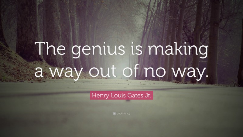 Henry Louis Gates Jr. Quote: “The genius is making a way out of no way.”