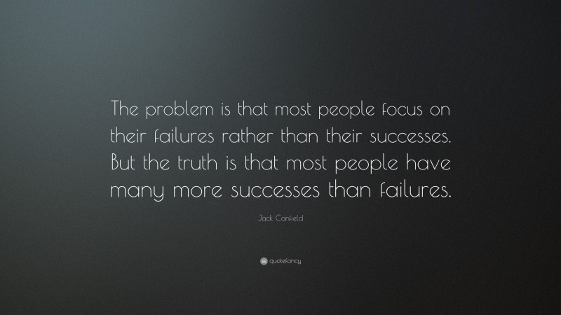 Jack Canfield Quote: “The problem is that most people focus on their failures rather than their successes. But the truth is that most people have many more successes than failures.”