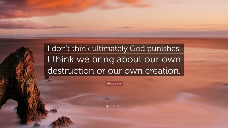 Madonna Quote: “I don’t think ultimately God punishes. I think we bring about our own destruction or our own creation.”