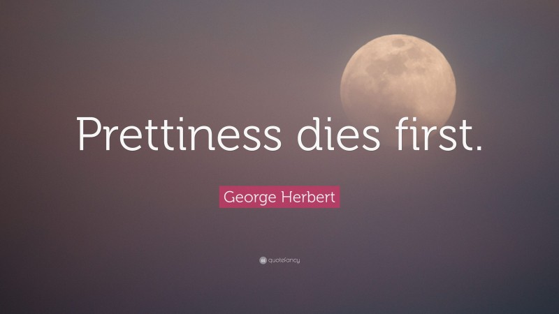 George Herbert Quote: “Prettiness dies first.”
