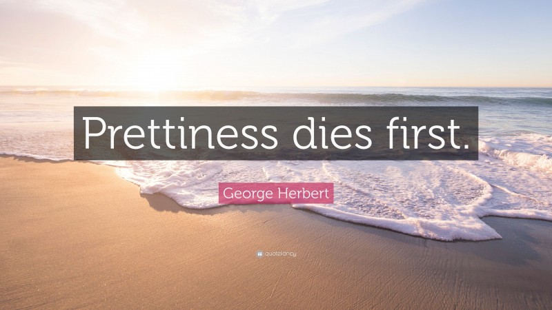 George Herbert Quote: “Prettiness dies first.”