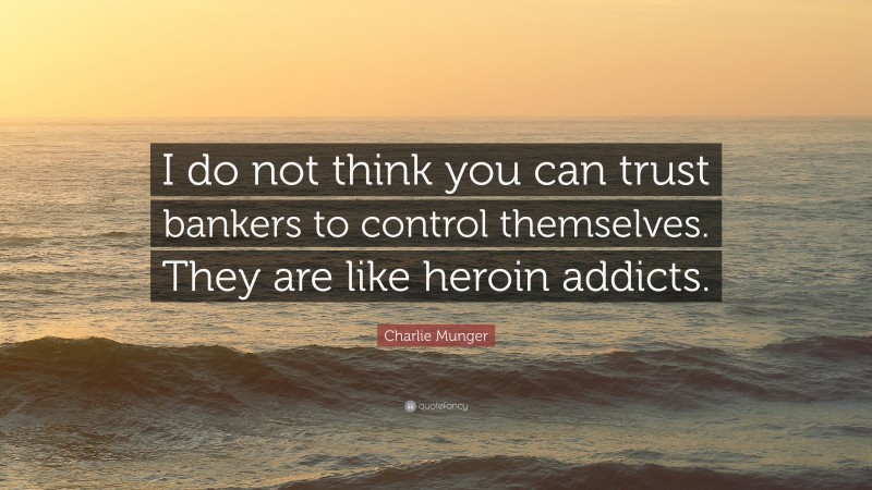 Charlie Munger Quote: “I do not think you can trust bankers to control themselves. They are like heroin addicts.”