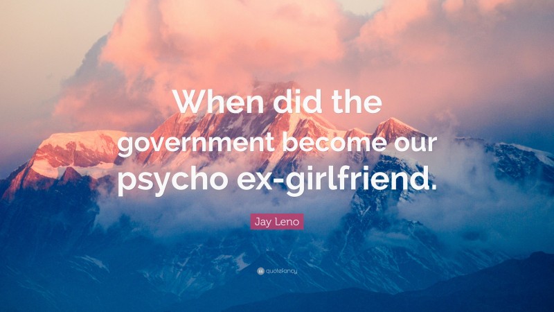 Jay Leno Quote: “When did the government become our psycho ex-girlfriend.”