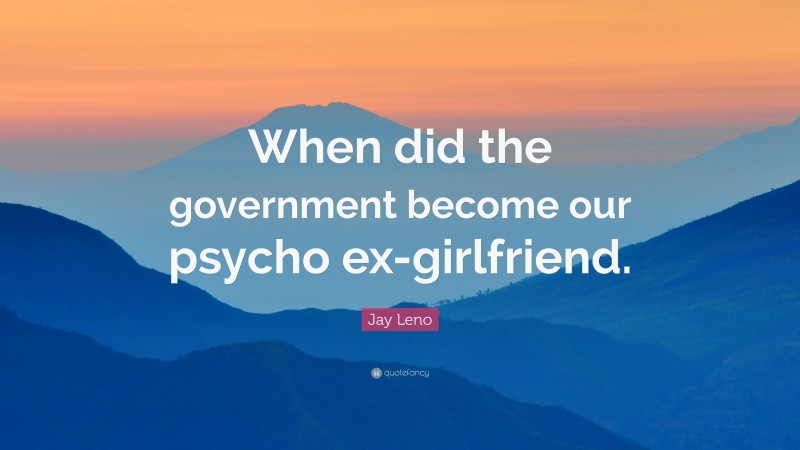 Jay Leno Quote: “When did the government become our psycho ex-girlfriend.”