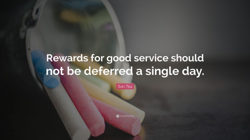 Sun Tzu Quote: “Rewards for good service should not be deferred a single day.”