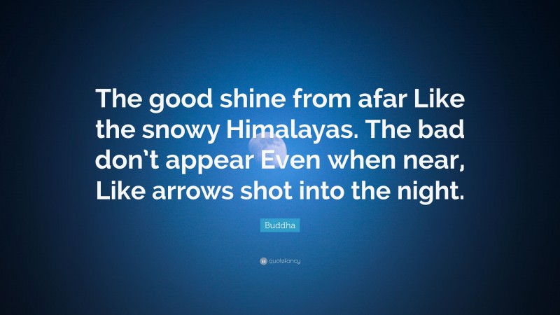Buddha Quote: “The good shine from afar Like the snowy Himalayas. The bad don’t appear Even when near, Like arrows shot into the night.”