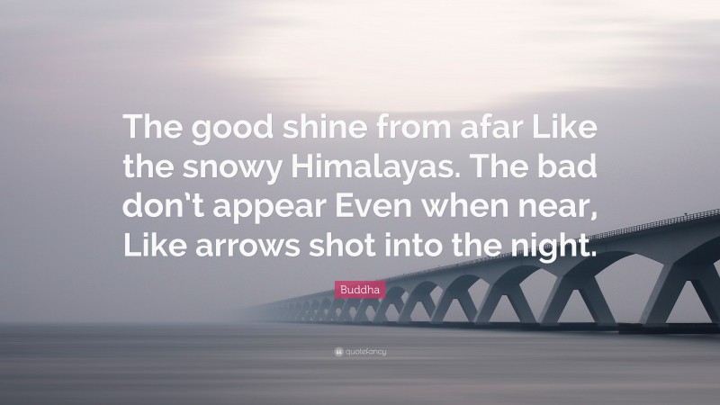 Buddha Quote: “The good shine from afar Like the snowy Himalayas. The bad don’t appear Even when near, Like arrows shot into the night.”