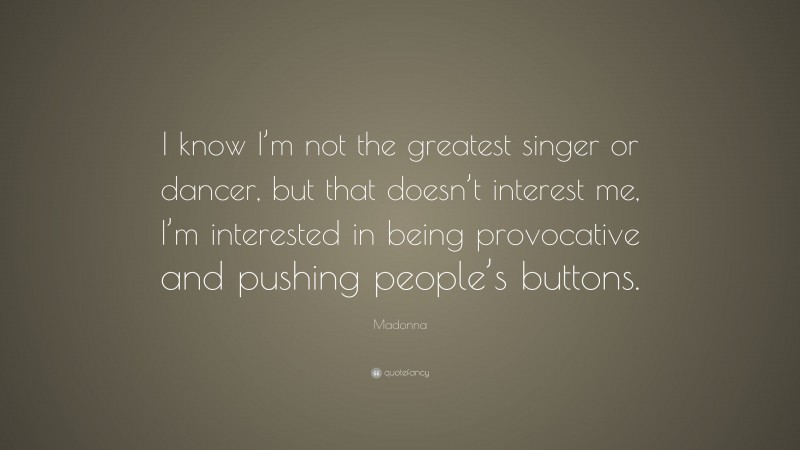 Madonna Quote: “I know I’m not the greatest singer or dancer, but that doesn’t interest me, I’m interested in being provocative and pushing people’s buttons.”