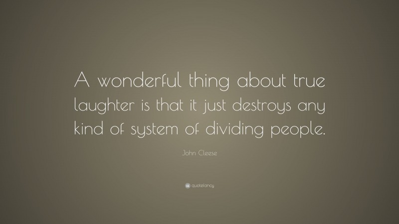 John Cleese Quote: “A wonderful thing about true laughter is that it just destroys any kind of system of dividing people.”