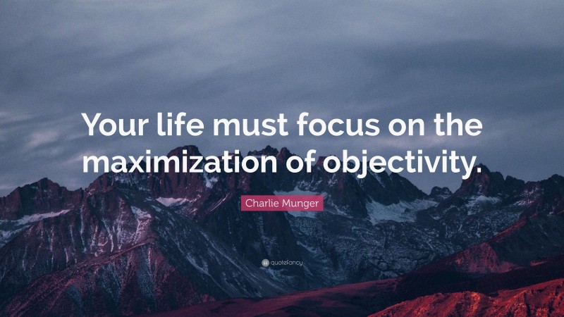 Charlie Munger Quote: “Your life must focus on the maximization of objectivity.”