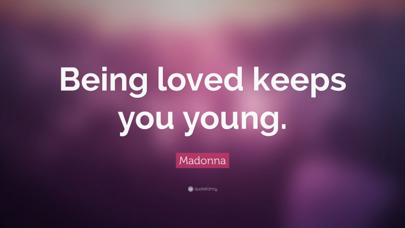 Madonna Quote: “Being loved keeps you young.”