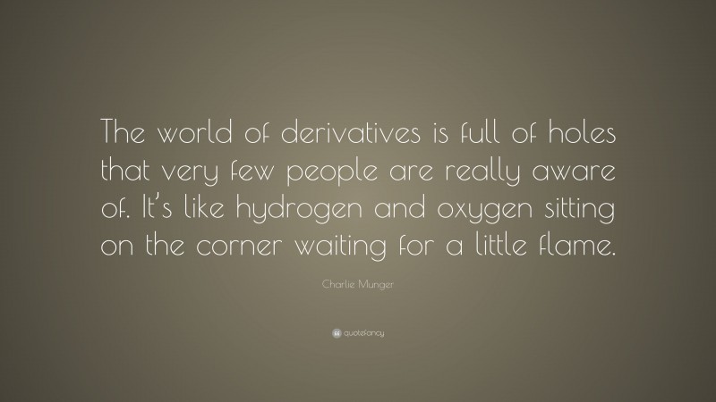 Charlie Munger Quote: “The world of derivatives is full of holes that very few people are really aware of. It’s like hydrogen and oxygen sitting on the corner waiting for a little flame.”