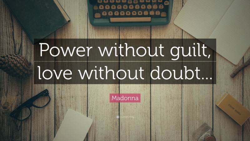 Madonna Quote: “Power without guilt, love without doubt...”