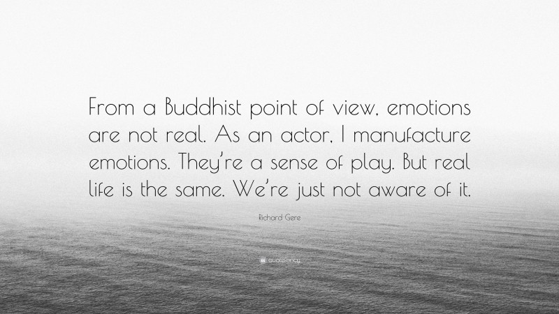 Richard Gere Quote: “From a Buddhist point of view, emotions are not real. As an actor, I manufacture emotions. They’re a sense of play. But real life is the same. We’re just not aware of it.”