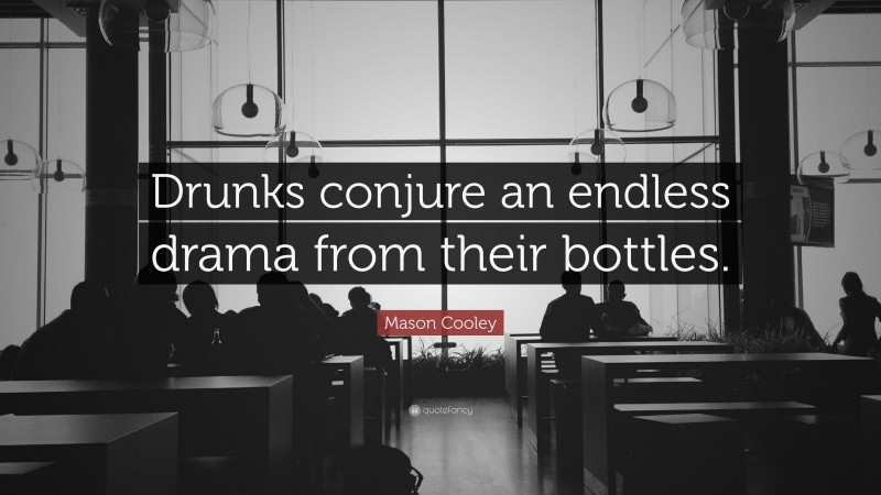 Mason Cooley Quote: “Drunks conjure an endless drama from their bottles.”