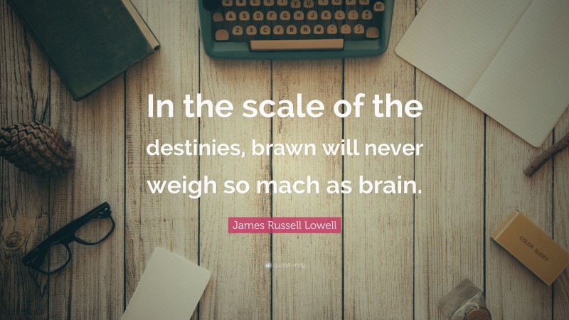 James Russell Lowell Quote: “In the scale of the destinies, brawn will never weigh so mach as brain.”