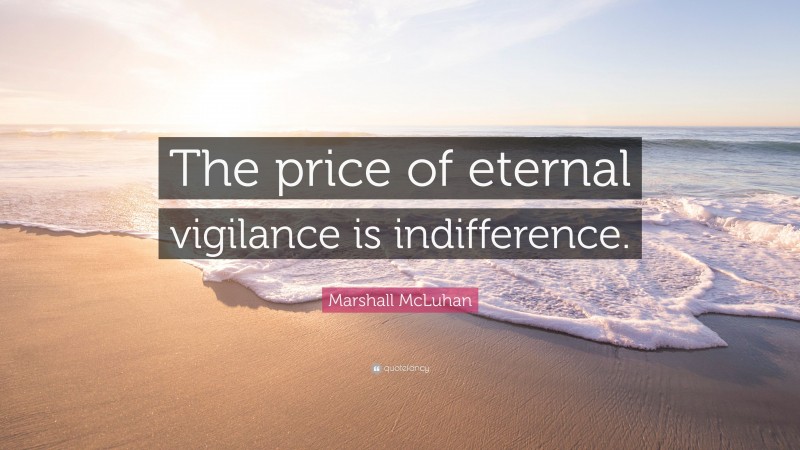 Marshall McLuhan Quote: “The price of eternal vigilance is indifference.”