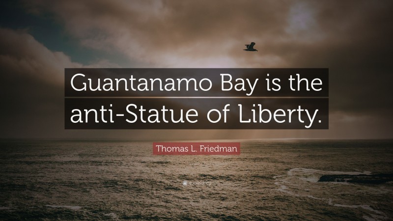 Thomas L. Friedman Quote: “Guantanamo Bay is the anti-Statue of Liberty.”