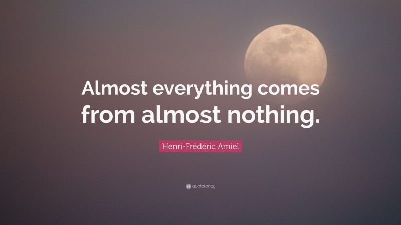 Henri-Frédéric Amiel Quote: “Almost everything comes from almost nothing.”