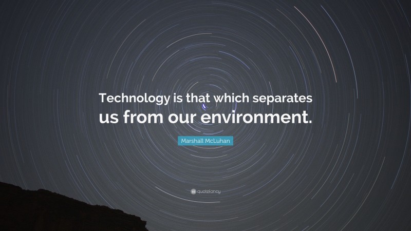 Marshall McLuhan Quote: “Technology is that which separates us from our environment.”