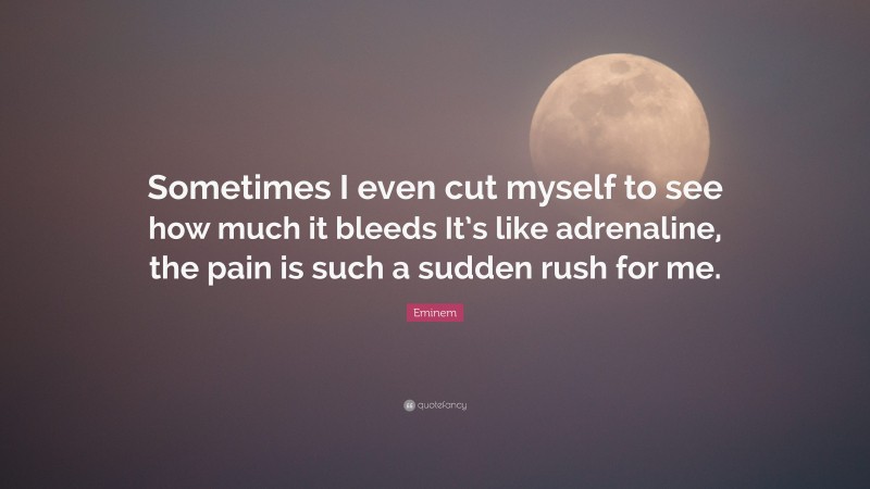 Eminem Quote: “Sometimes I even cut myself to see how much it bleeds It’s like adrenaline, the pain is such a sudden rush for me.”