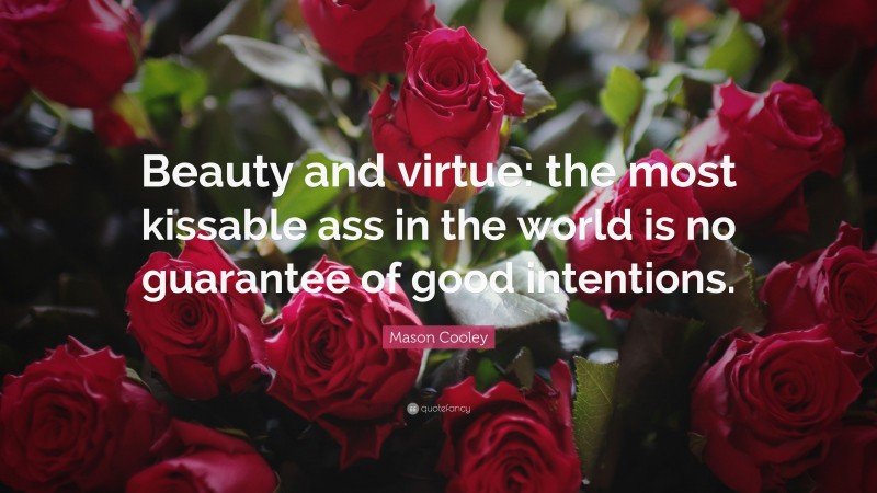 Mason Cooley Quote: “Beauty and virtue: the most kissable ass in the world is no guarantee of good intentions.”
