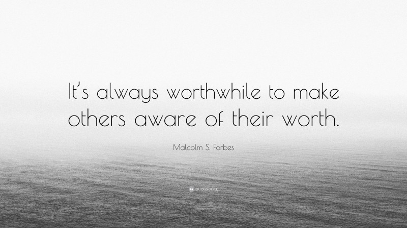 Malcolm S. Forbes Quote: “It’s always worthwhile to make others aware of their worth.”