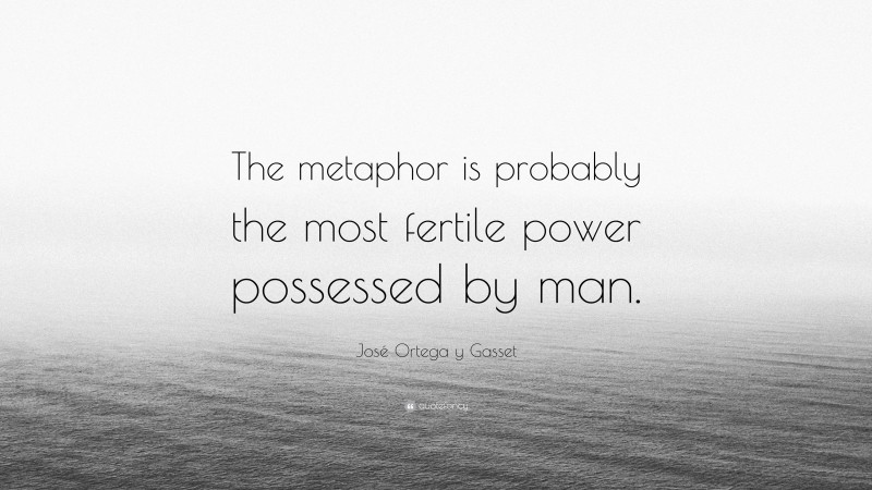 José Ortega y Gasset Quote: “The metaphor is probably the most fertile power possessed by man.”