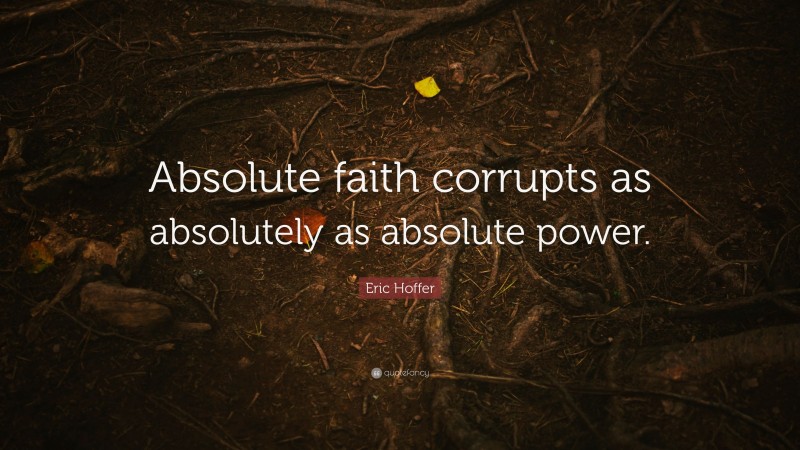 Eric Hoffer Quote: “Absolute faith corrupts as absolutely as absolute power.”