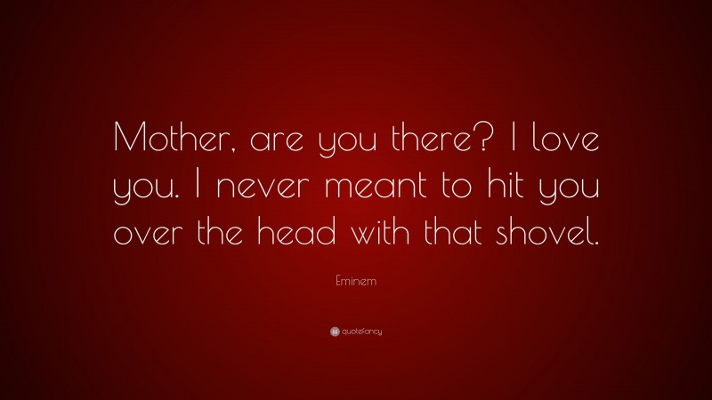 Eminem Quote: “Mother, are you there? I love you. I never meant to hit you over the head with that shovel.”