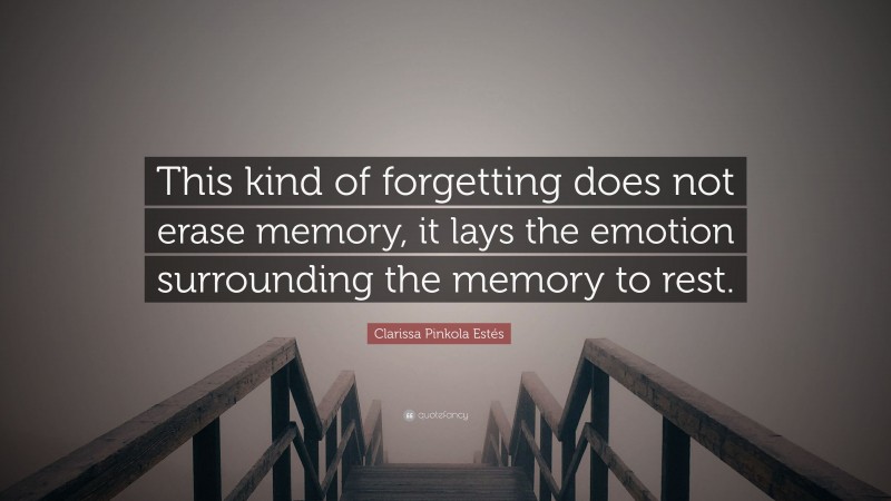 Clarissa Pinkola Estés Quote: “This kind of forgetting does not erase memory, it lays the emotion surrounding the memory to rest.”