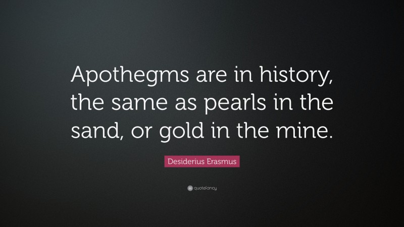 Desiderius Erasmus Quote: “Apothegms are in history, the same as pearls in the sand, or gold in the mine.”