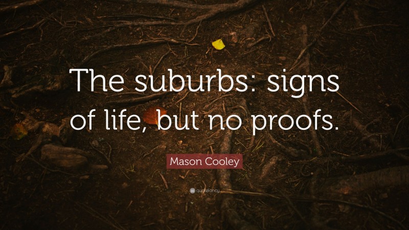 Mason Cooley Quote: “The suburbs: signs of life, but no proofs.”