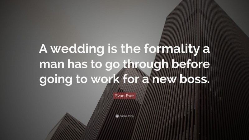 Evan Esar Quote: “A wedding is the formality a man has to go through before going to work for a new boss.”