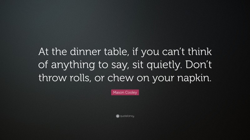 Mason Cooley Quote: “At the dinner table, if you can’t think of anything to say, sit quietly. Don’t throw rolls, or chew on your napkin.”